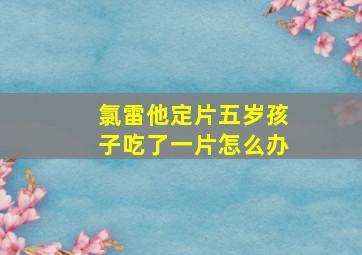 氯雷他定片五岁孩子吃了一片怎么办