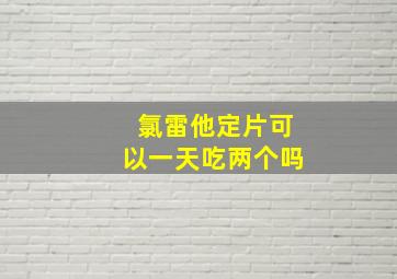 氯雷他定片可以一天吃两个吗