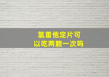 氯雷他定片可以吃两颗一次吗