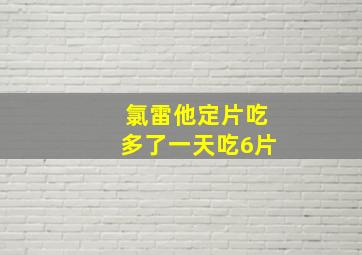 氯雷他定片吃多了一天吃6片