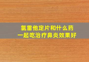 氯雷他定片和什么药一起吃治疗鼻炎效果好