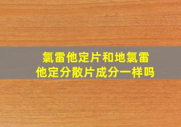 氯雷他定片和地氯雷他定分散片成分一样吗