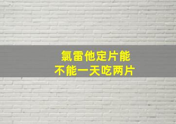 氯雷他定片能不能一天吃两片