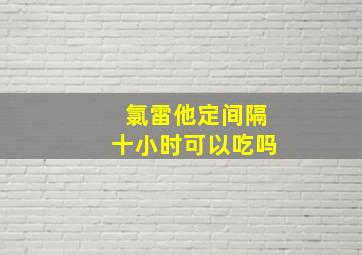 氯雷他定间隔十小时可以吃吗