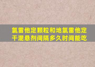 氯雷他定颗粒和地氯雷他定干混悬剂间隔多久时间能吃