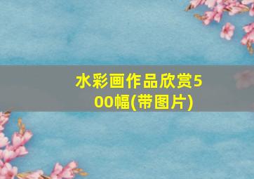 水彩画作品欣赏500幅(带图片)