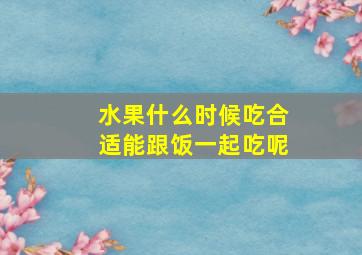 水果什么时候吃合适能跟饭一起吃呢