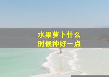 水果萝卜什么时候种好一点