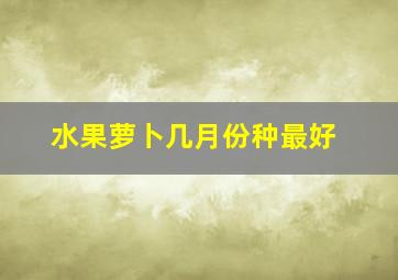 水果萝卜几月份种最好