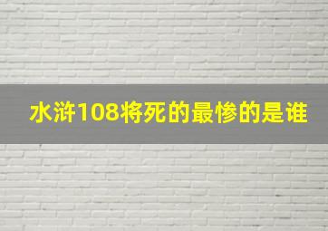 水浒108将死的最惨的是谁