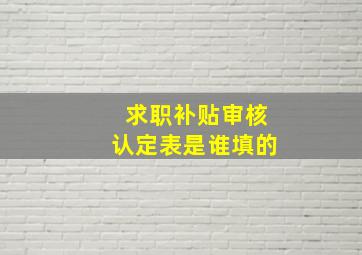 求职补贴审核认定表是谁填的