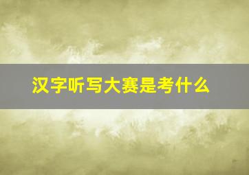 汉字听写大赛是考什么