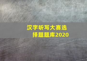 汉字听写大赛选择题题库2020