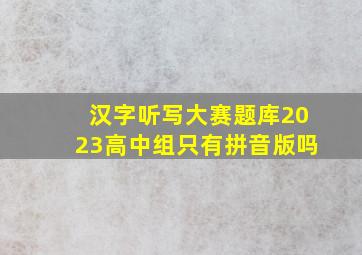 汉字听写大赛题库2023高中组只有拼音版吗