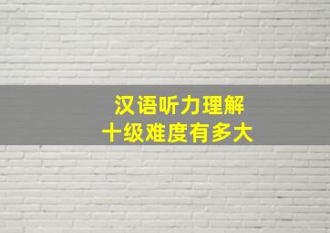 汉语听力理解十级难度有多大