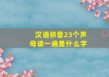 汉语拼音23个声母读一遍是什么字