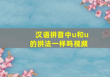 汉语拼音中u和u的拼法一样吗视频