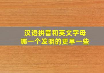 汉语拼音和英文字母哪一个发明的更早一些