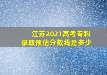 江苏2021高考专科录取预估分数线是多少