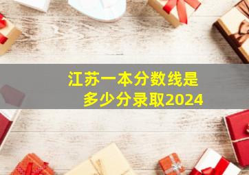 江苏一本分数线是多少分录取2024