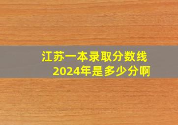 江苏一本录取分数线2024年是多少分啊