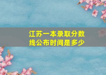 江苏一本录取分数线公布时间是多少