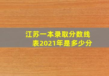 江苏一本录取分数线表2021年是多少分