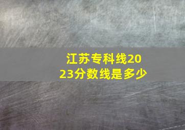 江苏专科线2023分数线是多少