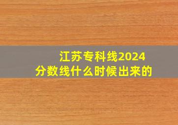 江苏专科线2024分数线什么时候出来的