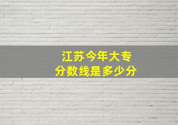 江苏今年大专分数线是多少分