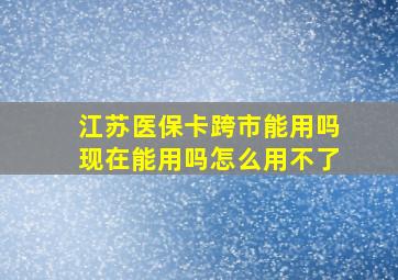 江苏医保卡跨市能用吗现在能用吗怎么用不了