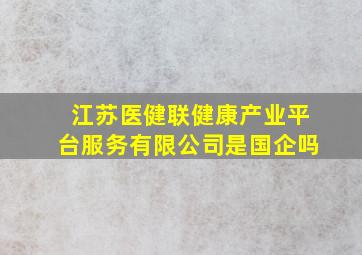 江苏医健联健康产业平台服务有限公司是国企吗