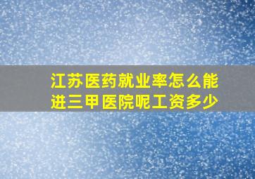 江苏医药就业率怎么能进三甲医院呢工资多少