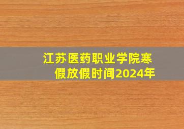 江苏医药职业学院寒假放假时间2024年