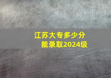 江苏大专多少分能录取2024级