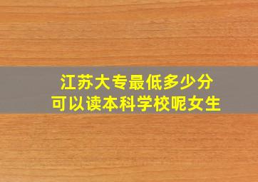 江苏大专最低多少分可以读本科学校呢女生