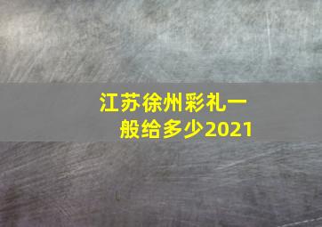 江苏徐州彩礼一般给多少2021