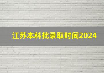 江苏本科批录取时间2024