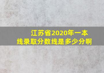 江苏省2020年一本线录取分数线是多少分啊