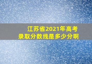 江苏省2021年高考录取分数线是多少分啊