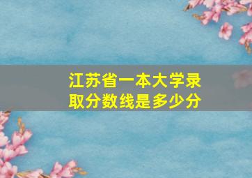 江苏省一本大学录取分数线是多少分