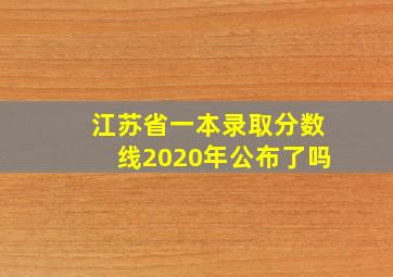 江苏省一本录取分数线2020年公布了吗