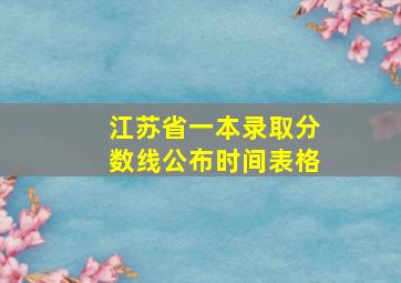 江苏省一本录取分数线公布时间表格