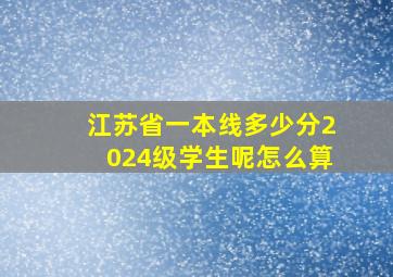 江苏省一本线多少分2024级学生呢怎么算