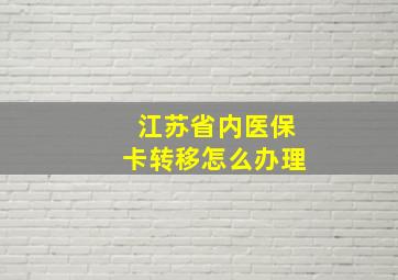 江苏省内医保卡转移怎么办理