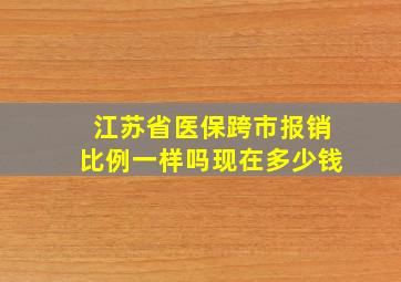 江苏省医保跨市报销比例一样吗现在多少钱