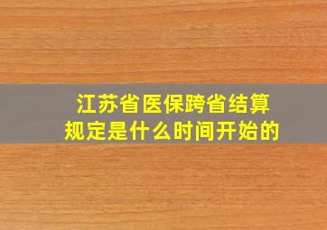 江苏省医保跨省结算规定是什么时间开始的