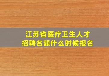 江苏省医疗卫生人才招聘名额什么时候报名