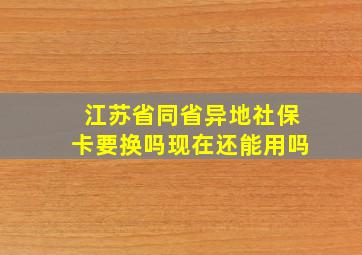 江苏省同省异地社保卡要换吗现在还能用吗