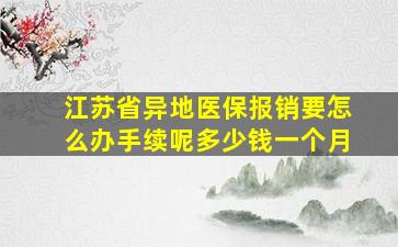 江苏省异地医保报销要怎么办手续呢多少钱一个月